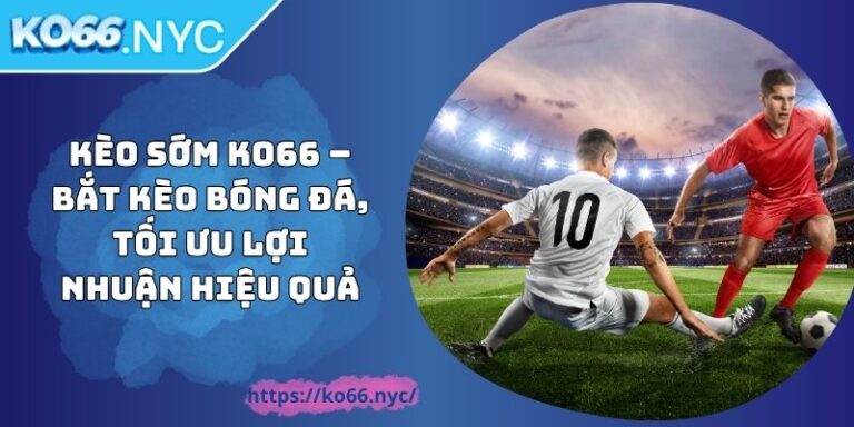 Kèo Sớm KO66 – Bắt Kèo Bóng Đá, Tối Ưu Lợi Nhuận Hiệu Quả