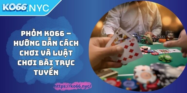 Phỏm KO66 – Hướng Dẫn Cách Chơi Và Luật Chơi Bài Trực Tuyến