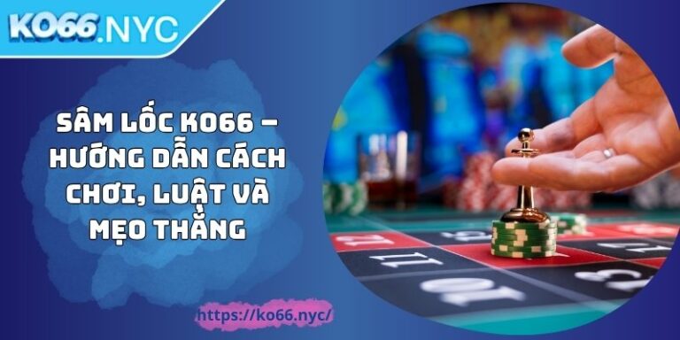 Sâm Lốc KO66 – Hướng Dẫn Cách Chơi, Luật Và Mẹo Thắng