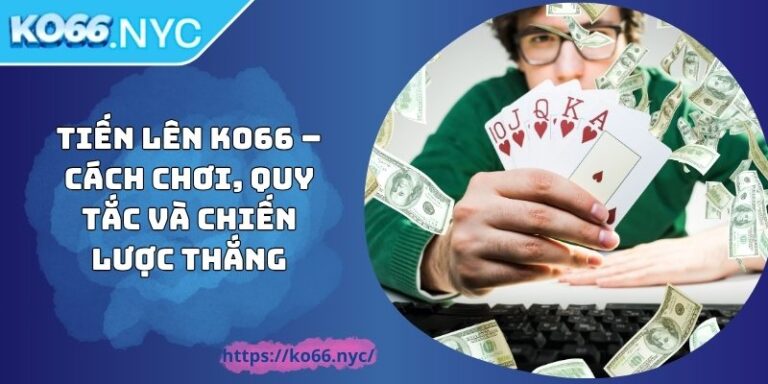 Tiến Lên KO66 – Cách Chơi, Quy Tắc Và Chiến Lược Thắng